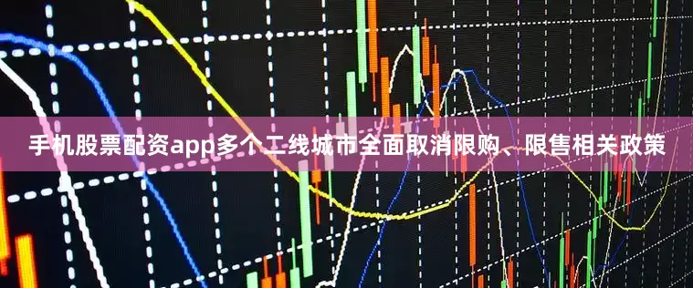 手机股票配资app多个二线城市全面取消限购、限售相关政策