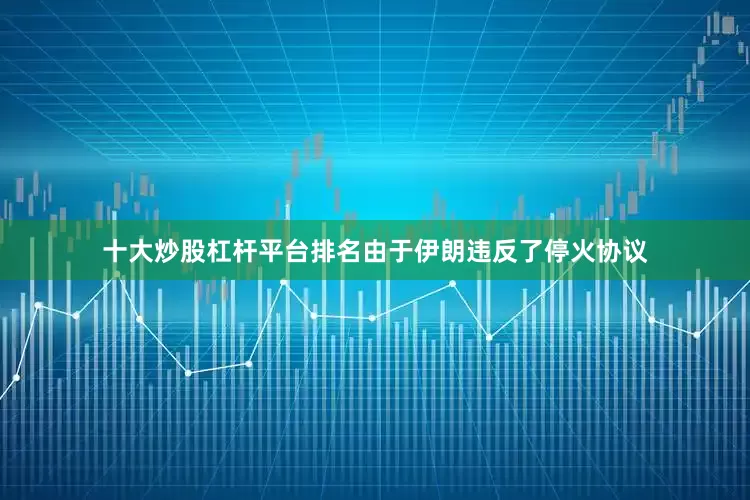 十大炒股杠杆平台排名由于伊朗违反了停火协议
