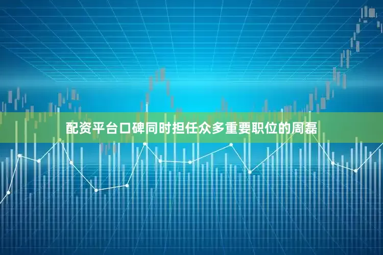 配资平台口碑同时担任众多重要职位的周磊