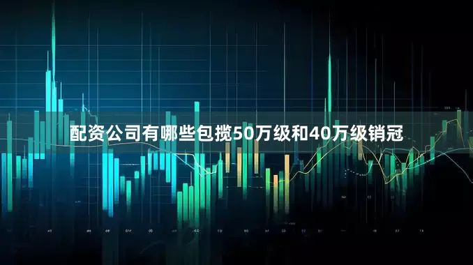 配资公司有哪些包揽50万级和40万级销冠