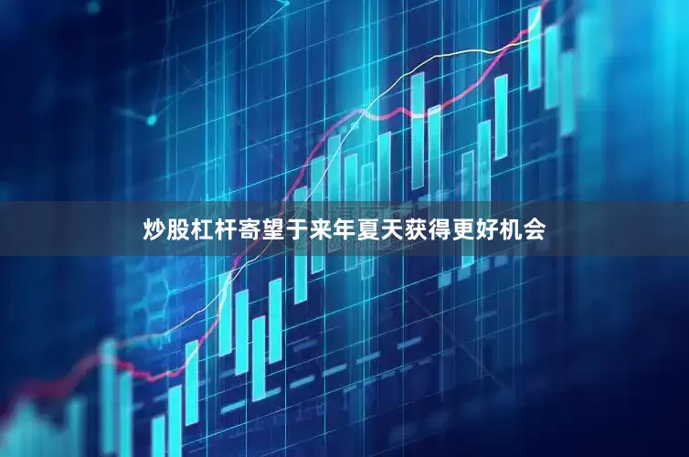 炒股杠杆寄望于来年夏天获得更好机会