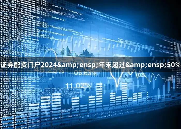 证券配资门户2024&ensp;年末超过&ensp;50%