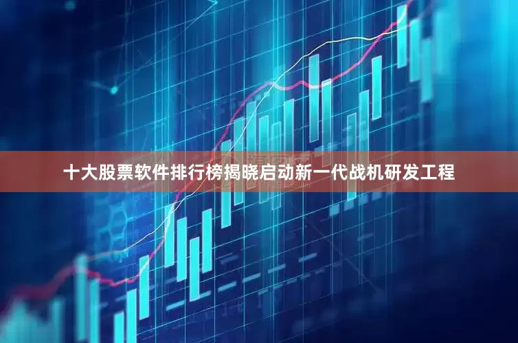 十大股票软件排行榜揭晓启动新一代战机研发工程