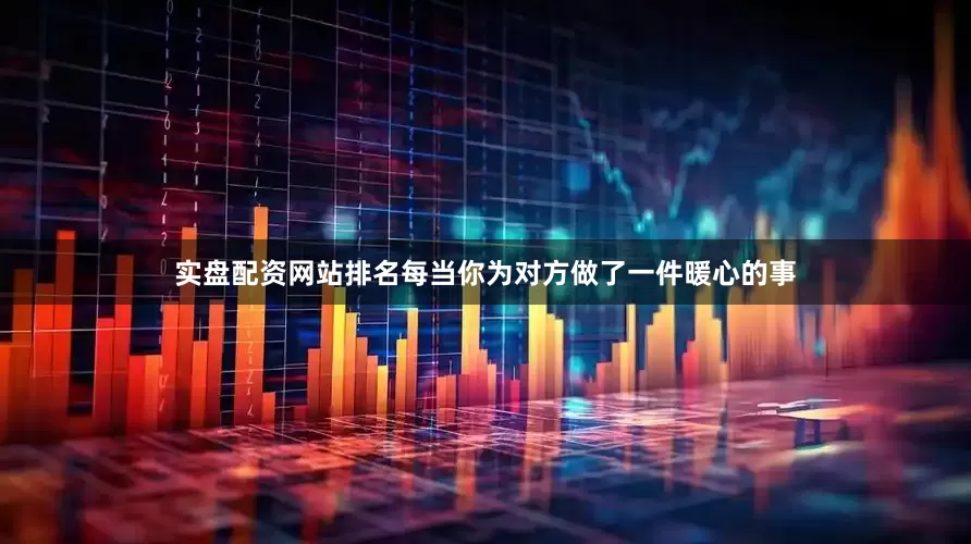 实盘配资网站排名每当你为对方做了一件暖心的事
