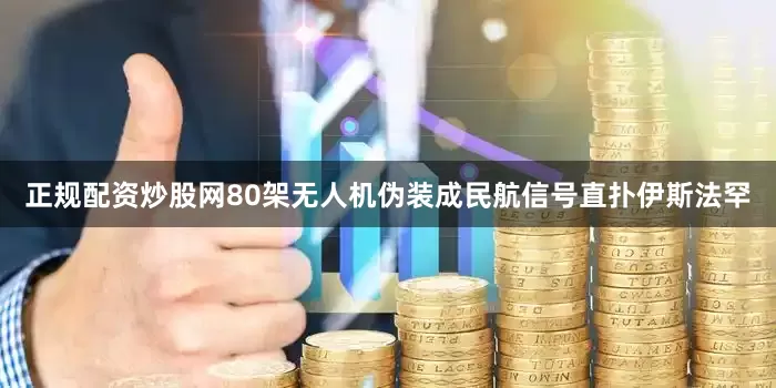 正规配资炒股网80架无人机伪装成民航信号直扑伊斯法罕