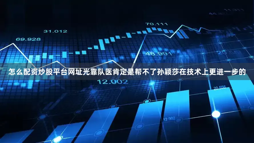 怎么配资炒股平台网址光靠队医肯定是帮不了孙颖莎在技术上更进一步的