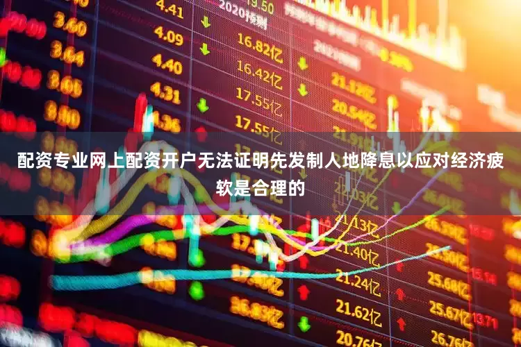 配资专业网上配资开户无法证明先发制人地降息以应对经济疲软是合理的