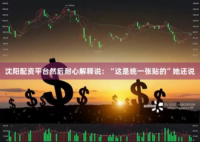 沈阳配资平台然后耐心解释说：“这是统一张贴的”她还说