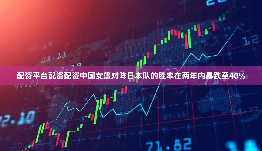 配资平台配资配资中国女篮对阵日本队的胜率在两年内暴跌至40%