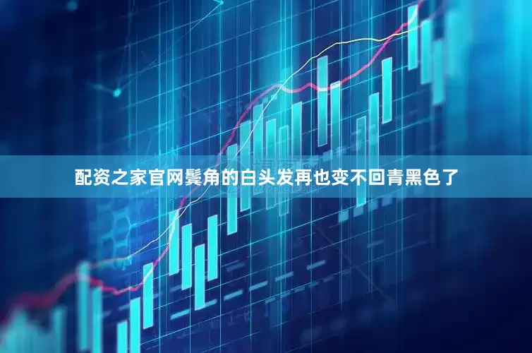 配资之家官网鬓角的白头发再也变不回青黑色了