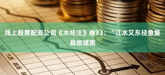 线上股票配资公司《水经注》卷33：“江水又东径鱼复县故城南