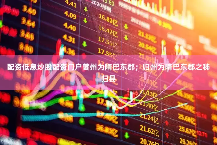 配资低息炒股配资门户夔州为隋巴东郡；归州为隋巴东郡之秭归县