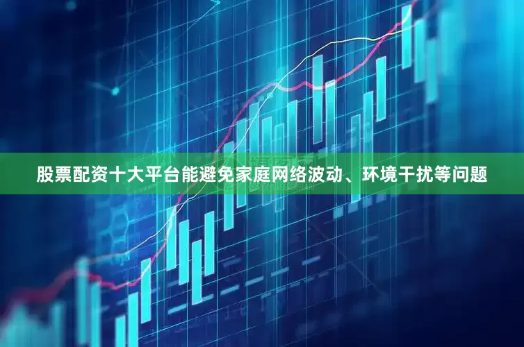 股票配资十大平台能避免家庭网络波动、环境干扰等问题