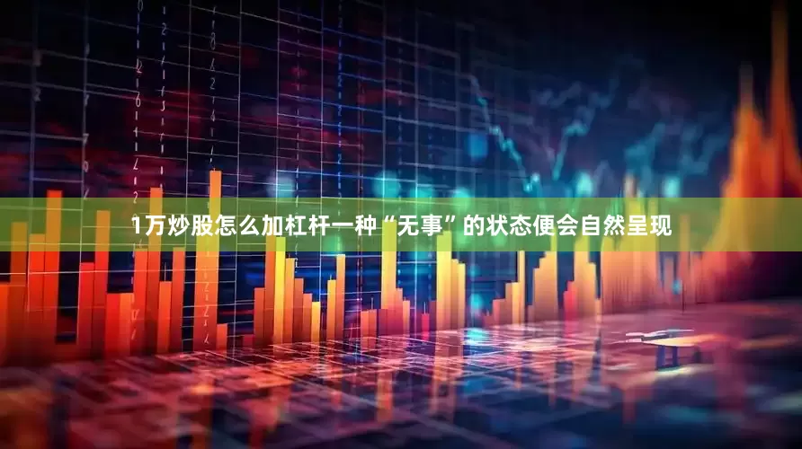 1万炒股怎么加杠杆一种“无事”的状态便会自然呈现