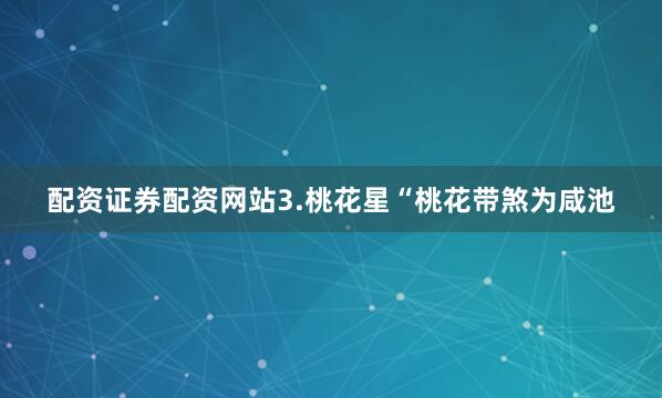 配资证券配资网站3.桃花星“桃花带煞为咸池