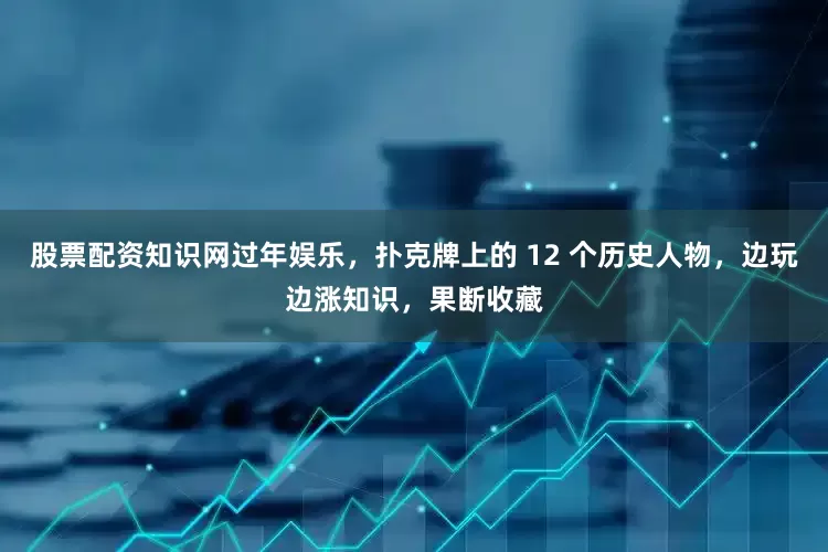 股票配资知识网过年娱乐，扑克牌上的 12 个历史人物，边玩边涨知识，果断收藏