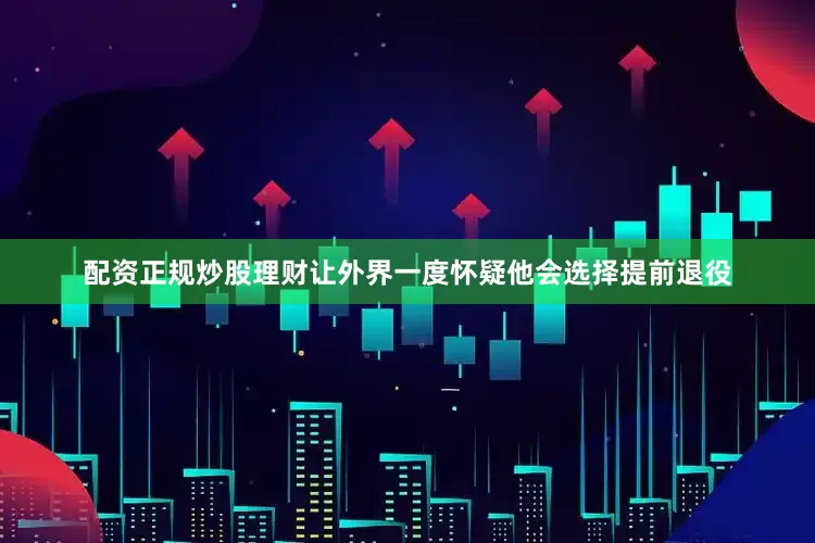 配资正规炒股理财让外界一度怀疑他会选择提前退役