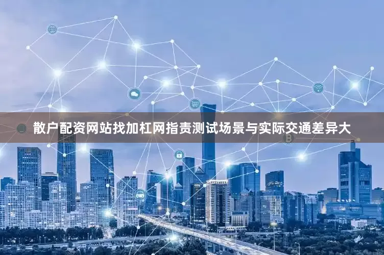 散户配资网站找加杠网指责测试场景与实际交通差异大