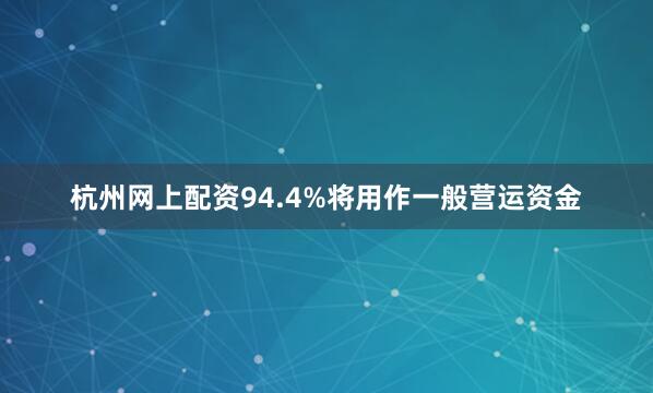 杭州网上配资94.4%将用作一般营运资金