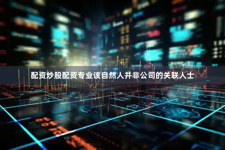 配资炒股配资专业该自然人并非公司的关联人士